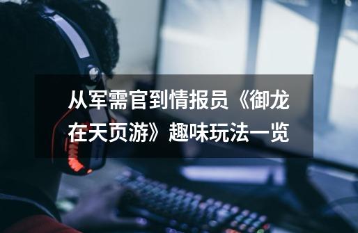 从军需官到情报员《御龙在天页游》趣味玩法一览-第1张-游戏-拼搏