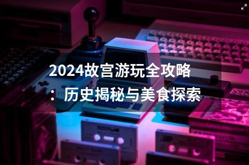 2024故宫游玩全攻略：历史揭秘与美食探索-第1张-游戏-拼搏