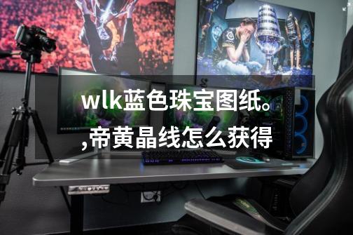 wlk蓝色珠宝图纸。,帝黄晶线怎么获得-第1张-游戏-拼搏