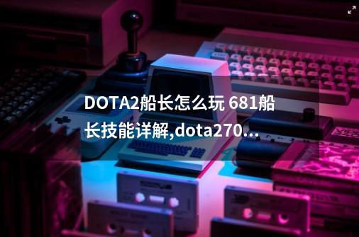 DOTA2船长怎么玩 6.8.1船长技能详解,dota270版本-第1张-游戏-拼搏