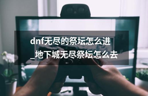 dnf无尽的祭坛怎么进_地下城无尽祭坛怎么去-第1张-游戏-拼搏