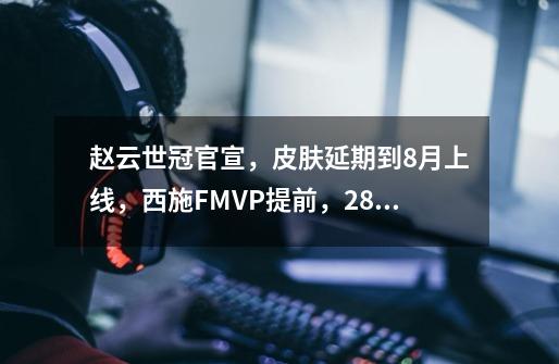 赵云世冠官宣，皮肤延期到8月上线，西施FMVP提前，28号正式开售-第1张-游戏-拼搏