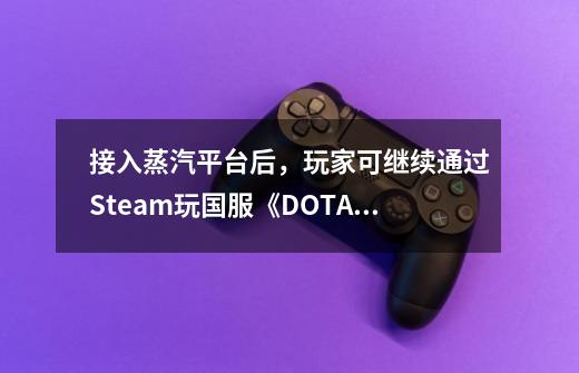 接入蒸汽平台后，玩家可继续通过Steam玩国服《DOTA2》-第1张-游戏-拼搏