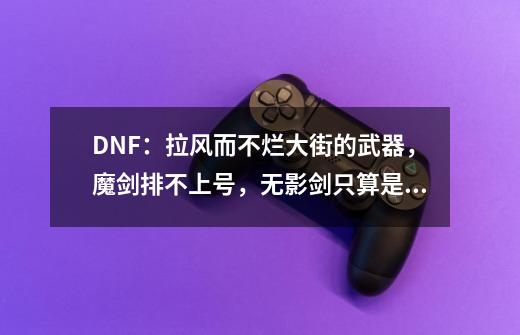 DNF：拉风而不烂大街的武器，魔剑排不上号，无影剑只算是弟弟-第1张-游戏-拼搏