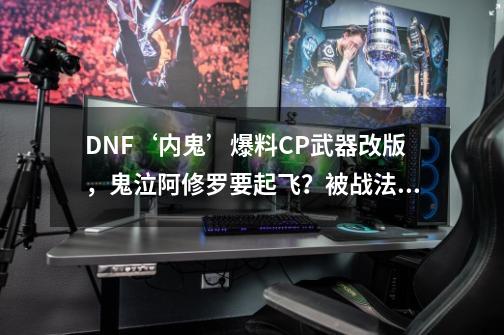 DNF‘内鬼’爆料CP武器改版，鬼泣阿修罗要起飞？被战法按住了！-第1张-游戏-拼搏