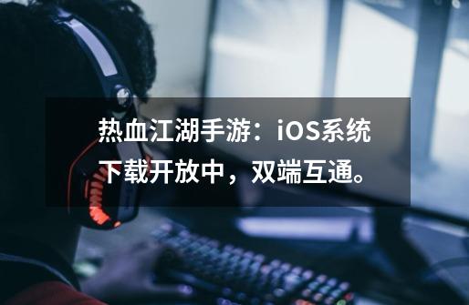 热血江湖手游：iOS系统下载开放中，双端互通。-第1张-游戏-拼搏