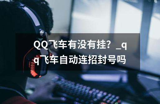 QQ飞车有没有挂？_qq飞车自动连招封号吗-第1张-游戏-拼搏