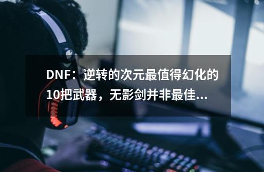 DNF：逆转的次元最值得幻化的10把武器，无影剑并非最佳选择-第1张-游戏-拼搏