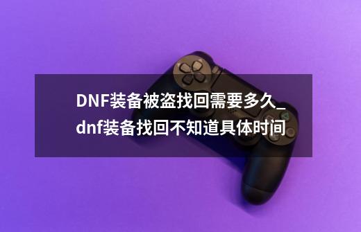 DNF装备被盗找回需要多久?_dnf装备找回不知道具体时间-第1张-游戏-拼搏