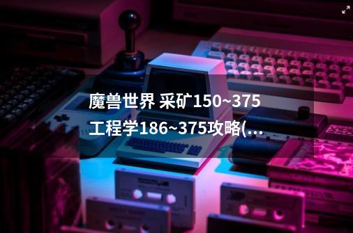 魔兽世界 采矿150~375 工程学186~375攻略(要2个搭配 工程材料要写出),wow 挖矿-第1张-游戏-拼搏