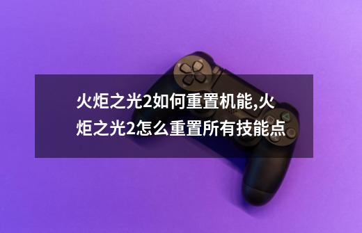 火炬之光2如何重置机能,火炬之光2怎么重置所有技能点-第1张-游戏-拼搏