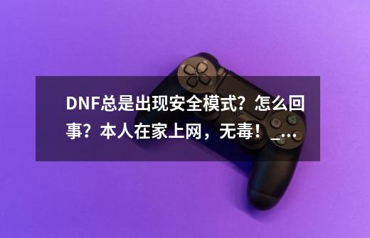 DNF总是出现安全模式？怎么回事？本人在家上网，无毒！_dnf安全模式天天有-第1张-游戏-拼搏