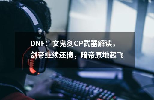 DNF：女鬼剑CP武器解读，剑帝继续还债，暗帝原地起飞-第1张-游戏-拼搏