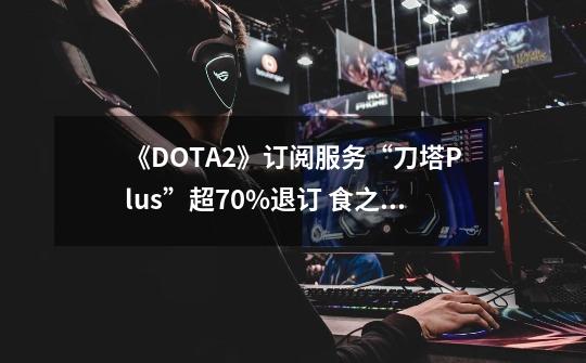 《DOTA2》订阅服务“刀塔Plus”超70%退订 食之鸡肋-第1张-游戏-拼搏