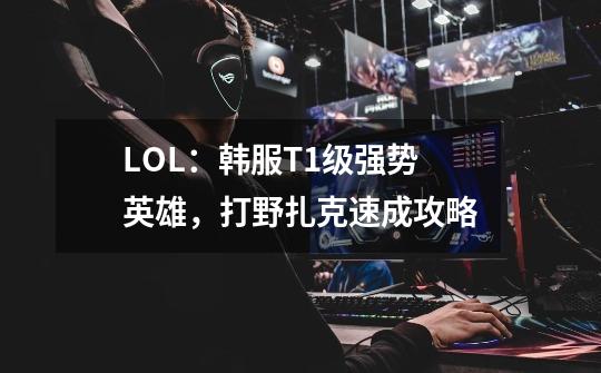 LOL：韩服T1级强势英雄，打野扎克速成攻略-第1张-游戏-拼搏