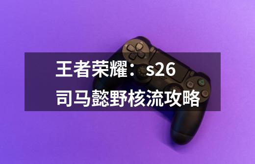 王者荣耀：s26司马懿野核流攻略-第1张-游戏-拼搏