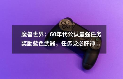 魔兽世界：60年代公认最强任务奖励蓝色武器，任务党必肝神器！-第1张-游戏-拼搏