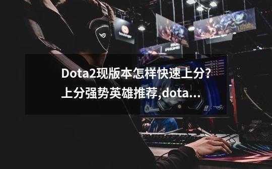 Dota2现版本怎样快速上分？上分强势英雄推荐,dota2代练常用英雄-第1张-游戏-拼搏