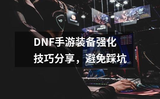 DNF手游装备强化技巧分享，避免踩坑-第1张-游戏-拼搏