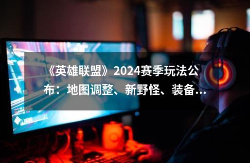 《英雄联盟》2024赛季玩法公布：地图调整、新野怪、装备升级-第1张-游戏-拼搏