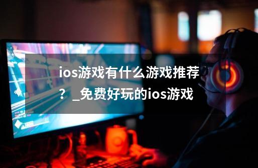 ios游戏有什么游戏推荐？_免费好玩的ios游戏-第1张-游戏-拼搏