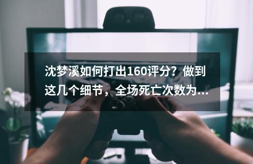 沈梦溪如何打出16.0评分？做到这几个细节，全场死亡次数为0-第1张-游戏-拼搏