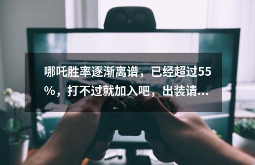 哪吒胜率逐渐离谱，已经超过55%，打不过就加入吧，出装请拿走-第1张-游戏-拼搏