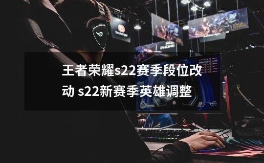 王者荣耀s22赛季段位改动 s22新赛季英雄调整-第1张-游戏-拼搏