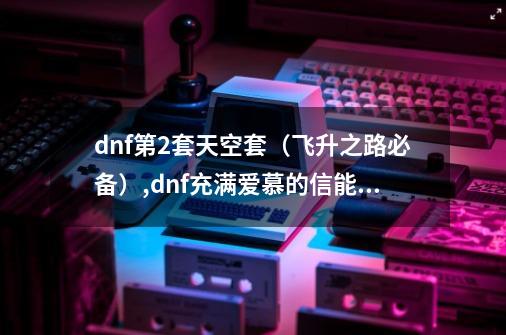 dnf第2套天空套（飞升之路必备）,dnf充满爱慕的信能开出天空套吗-第1张-游戏-拼搏