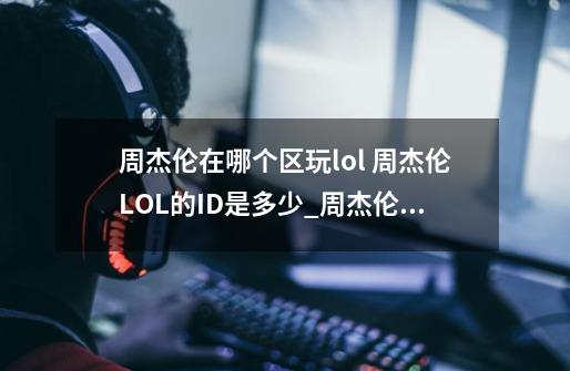 周杰伦在哪个区玩lol 周杰伦LOL的ID是多少_周杰伦玩英雄联盟吗-第1张-游戏-拼搏