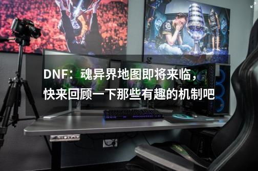 DNF：魂异界地图即将来临，快来回顾一下那些有趣的机制吧-第1张-游戏-拼搏