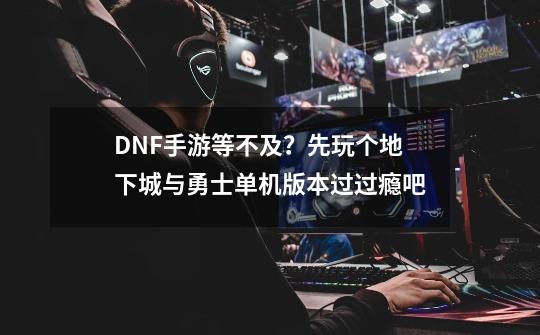 DNF手游等不及？先玩个地下城与勇士单机版本过过瘾吧-第1张-游戏-拼搏