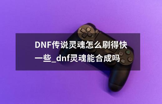 DNF传说灵魂怎么刷得快一些_dnf灵魂能合成吗-第1张-游戏-拼搏