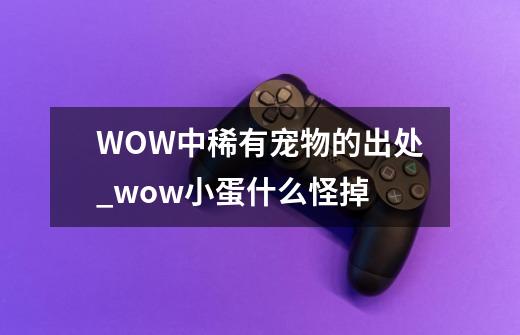 WOW中稀有宠物的出处_wow小蛋什么怪掉-第1张-游戏-拼搏