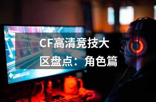 CF高清竞技大区盘点：角色篇-第1张-游戏-拼搏