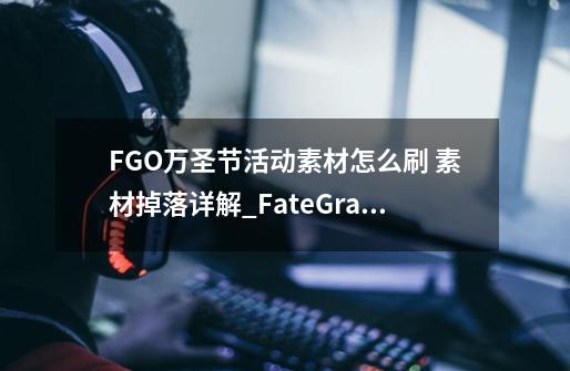 FGO万圣节活动素材怎么刷 素材掉落详解_Fate/Grand Order手游攻略,fgo2016国服万圣节攻略-第1张-游戏-拼搏