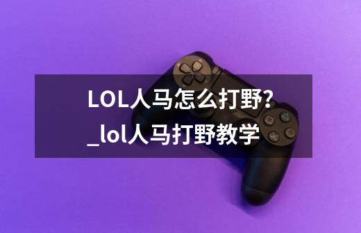 LOL人马怎么打野？_lol人马打野教学-第1张-游戏-拼搏