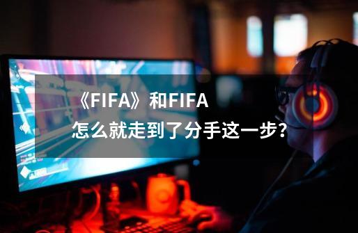 《FIFA》和FIFA 怎么就走到了分手这一步？-第1张-游戏-拼搏