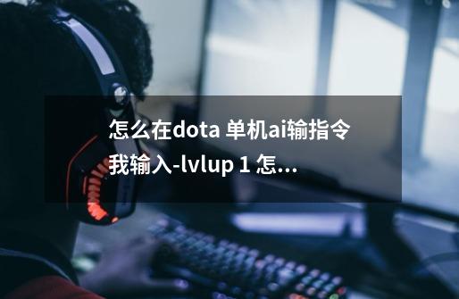 怎么在dota 单机ai输指令?我输入-lvlup 1 怎么不管用啊?_dotaai指令输入-第1张-游戏-拼搏