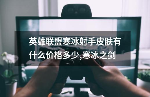 英雄联盟寒冰射手皮肤有什么?价格多少?,寒冰之剑-第1张-游戏-拼搏