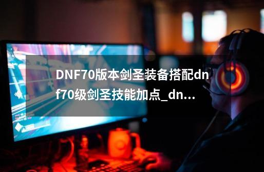 DNF70版本剑圣装备搭配dnf70级剑圣技能加点_dnf逐风者堆什么-第1张-游戏-拼搏