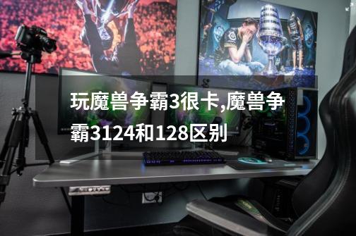 玩魔兽争霸3很卡,魔兽争霸3124和128区别-第1张-游戏-拼搏