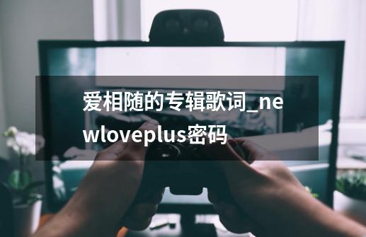 爱相随的专辑歌词_newloveplus密码-第1张-游戏-拼搏