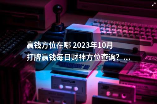 赢钱方位在哪 2023年10月打牌赢钱每日财神方位查询？,2021年10月13号新闻-第1张-游戏-拼搏