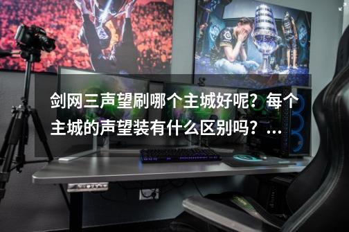 剑网三声望刷哪个主城好呢？每个主城的声望装有什么区别吗？声望装，帮贡装，副本装，战场装哪个容易得到_剑网三遗失的尊敬换什么比较好-第1张-游戏-拼搏