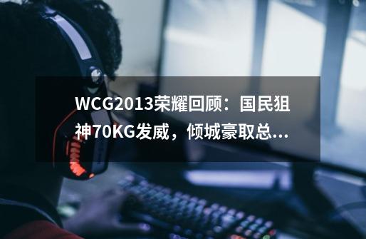 WCG2013荣耀回顾：国民狙神70KG发威，倾城豪取总冠军！-第1张-游戏-拼搏