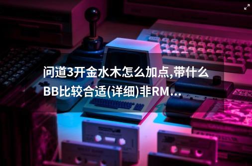 问道3开金水木怎么加点,带什么BB比较合适(详细)非RMB 骨灰进,问道端游金系怎么加点好-第1张-游戏-拼搏