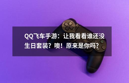 QQ飞车手游：让我看看谁还没生日套装？噢！原来是你吗？-第1张-游戏-拼搏