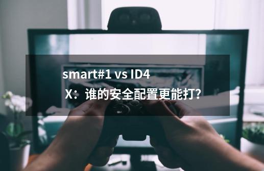 smart#1 vs ID.4 X：谁的安全配置更能打？-第1张-游戏-拼搏