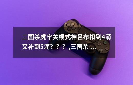 三国杀虎牢关模式神吕布扣到4滴又补到5滴？？？,三国杀 太阳神-第1张-游戏-拼搏